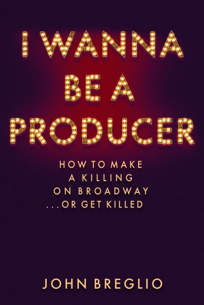 Cover art for " I Wanna Be A Producer: How to Make a Killing on Broadway … or Get Killed" 